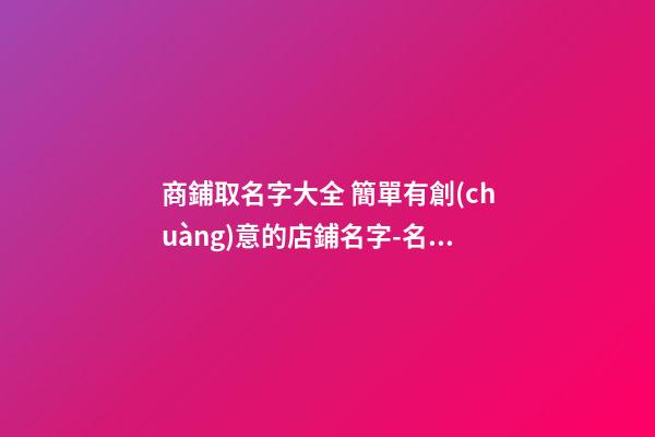 商鋪取名字大全 簡單有創(chuàng)意的店鋪名字-名學網(wǎng)